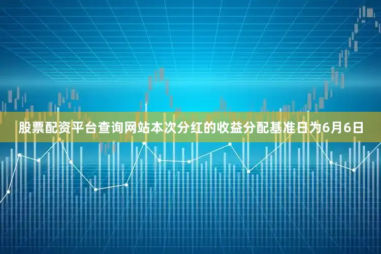 股票配资平台查询网站本次分红的收益分配基准日为6月6日