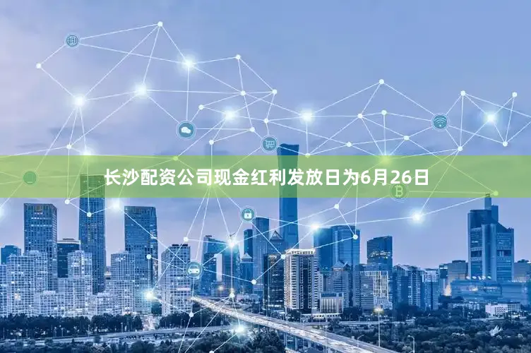长沙配资公司现金红利发放日为6月26日