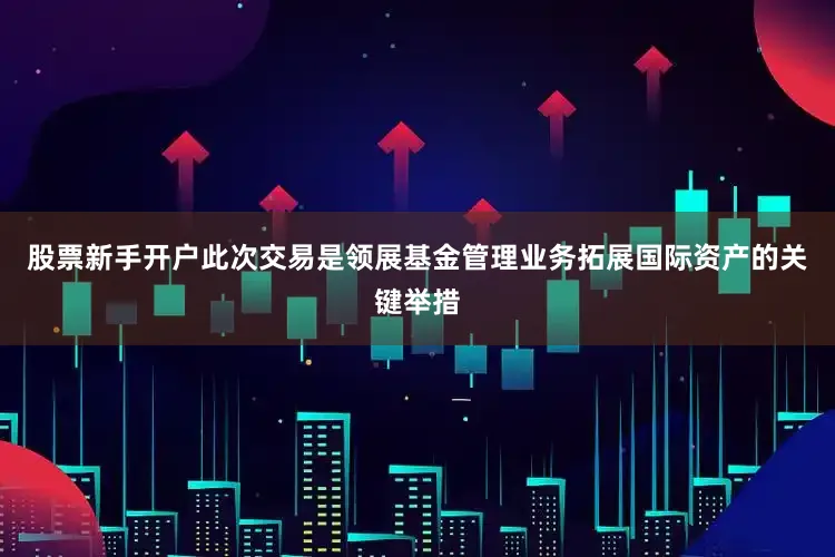 股票新手开户此次交易是领展基金管理业务拓展国际资产的关键举措