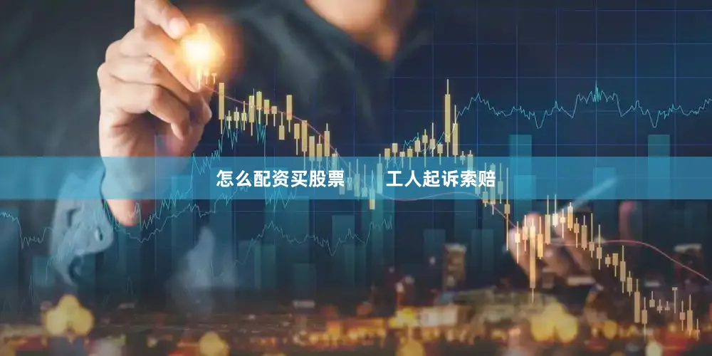 怎么配资买股票        工人起诉索赔