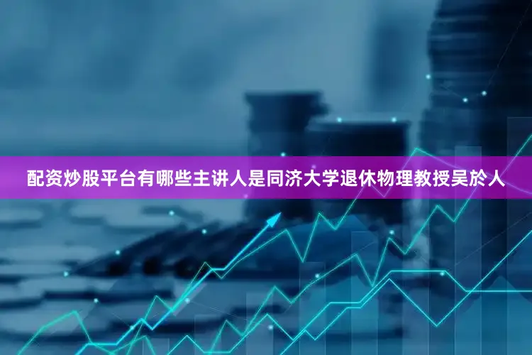 配资炒股平台有哪些主讲人是同济大学退休物理教授吴於人