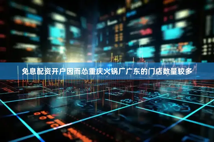 免息配资开户因而怂重庆火锅厂广东的门店数量较多