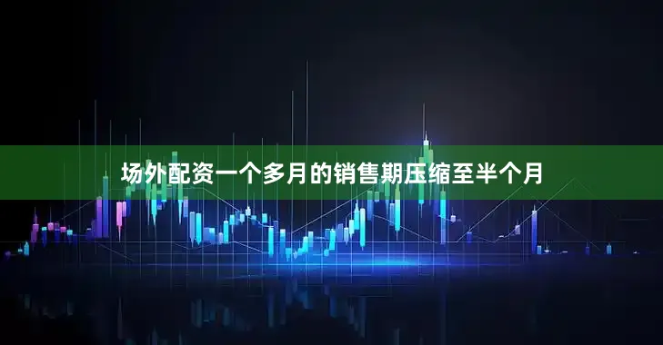 场外配资一个多月的销售期压缩至半个月