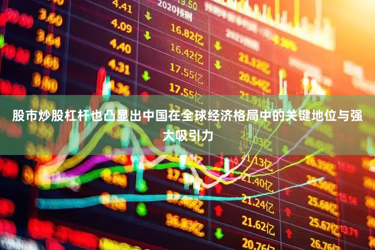 股市炒股杠杆也凸显出中国在全球经济格局中的关键地位与强大吸引力
