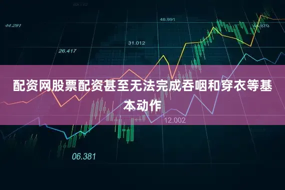 配资网股票配资甚至无法完成吞咽和穿衣等基本动作