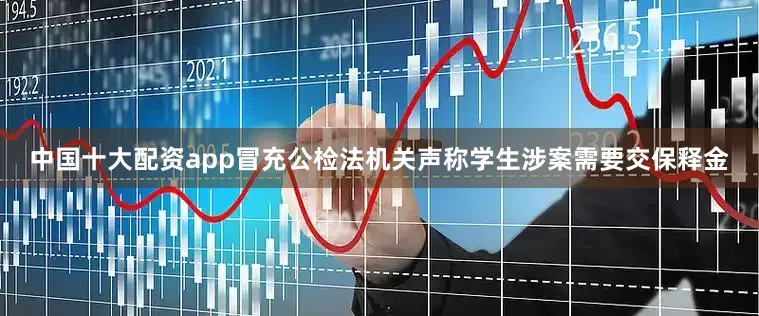 中国十大配资app冒充公检法机关声称学生涉案需要交保释金