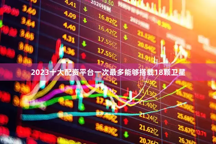 2023十大配资平台一次最多能够搭载18颗卫星