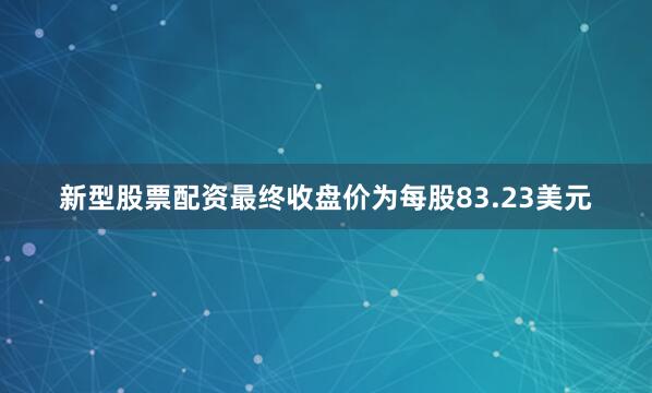 新型股票配资最终收盘价为每股83.23美元