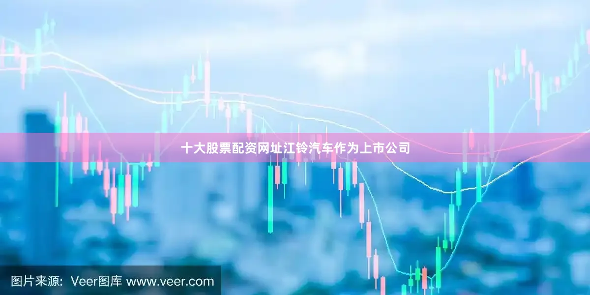 十大股票配资网址江铃汽车作为上市公司