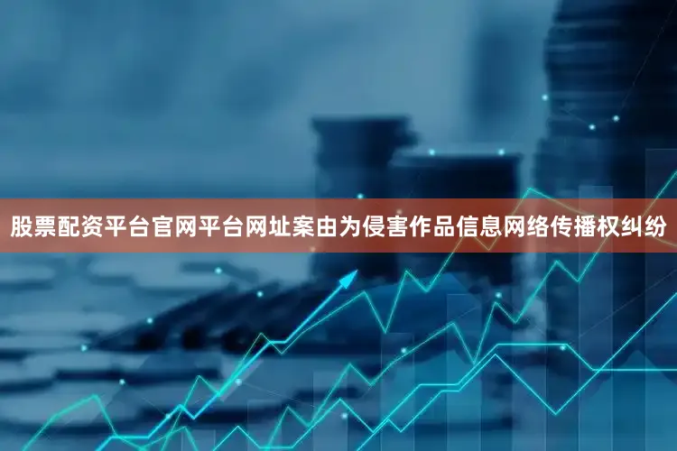 股票配资平台官网平台网址案由为侵害作品信息网络传播权纠纷