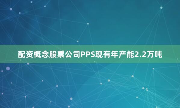 配资概念股票公司PPS现有年产能2.2万吨