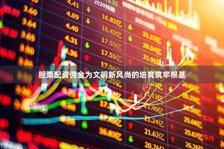 股票配资佣金为文明新风尚的培育筑牢根基