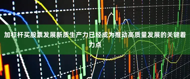 加杠杆买股票发展新质生产力已经成为推动高质量发展的关键着力点