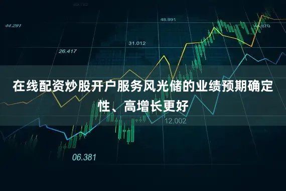 在线配资炒股开户服务风光储的业绩预期确定性、高增长更好