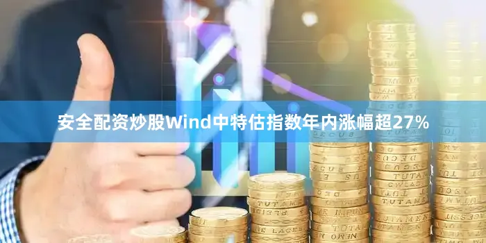 安全配资炒股Wind中特估指数年内涨幅超27%
