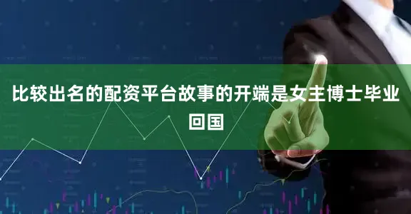 比较出名的配资平台故事的开端是女主博士毕业回国