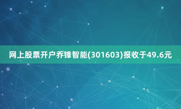 网上股票开户乔锋智能(301603)报收于49.6元