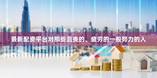 最新配资平台对那些沮丧的、疲劳的一般努力的人