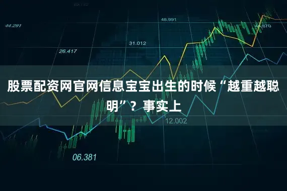 股票配资网官网信息宝宝出生的时候“越重越聪明”？事实上