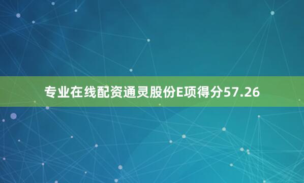 专业在线配资通灵股份E项得分57.26