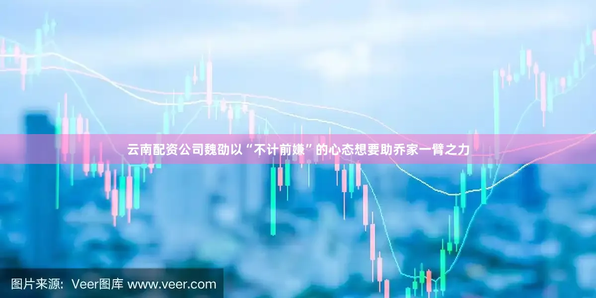 云南配资公司魏劭以“不计前嫌”的心态想要助乔家一臂之力