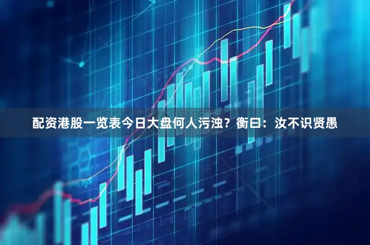配资港股一览表今日大盘何人污浊？衡曰：汝不识贤愚