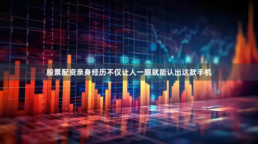 股票配资亲身经历不仅让人一眼就能认出这款手机