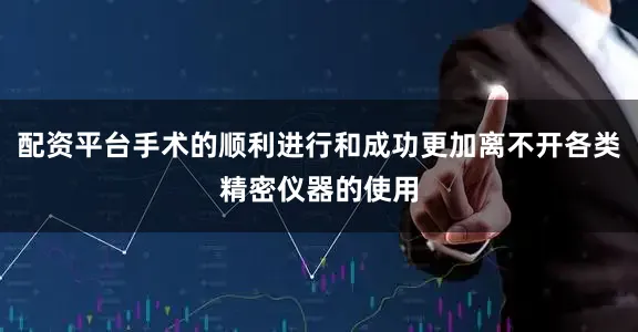 配资平台手术的顺利进行和成功更加离不开各类精密仪器的使用