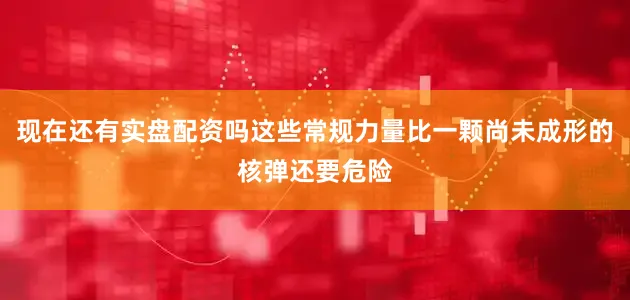 现在还有实盘配资吗这些常规力量比一颗尚未成形的核弹还要危险