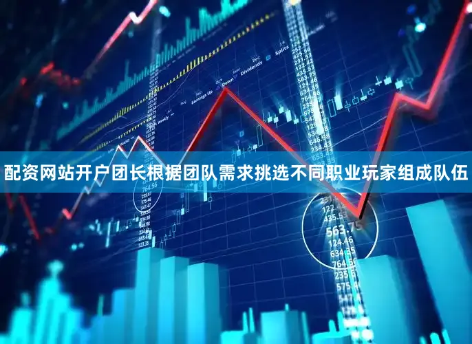 配资网站开户团长根据团队需求挑选不同职业玩家组成队伍
