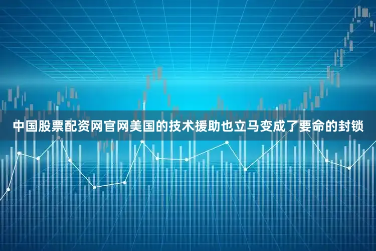 中国股票配资网官网美国的技术援助也立马变成了要命的封锁