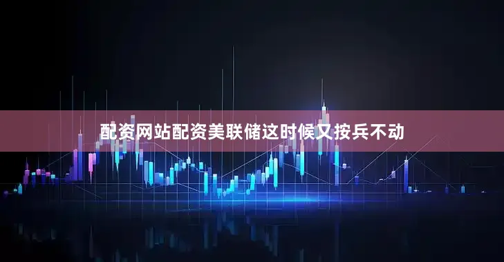 配资网站配资美联储这时候又按兵不动