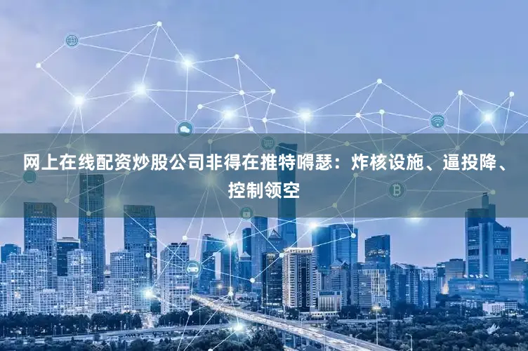 网上在线配资炒股公司非得在推特嘚瑟：炸核设施、逼投降、控制领空