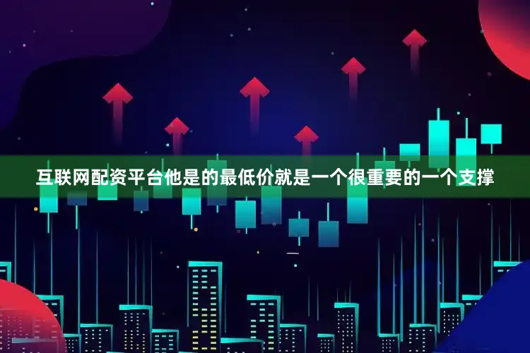 互联网配资平台他是的最低价就是一个很重要的一个支撑