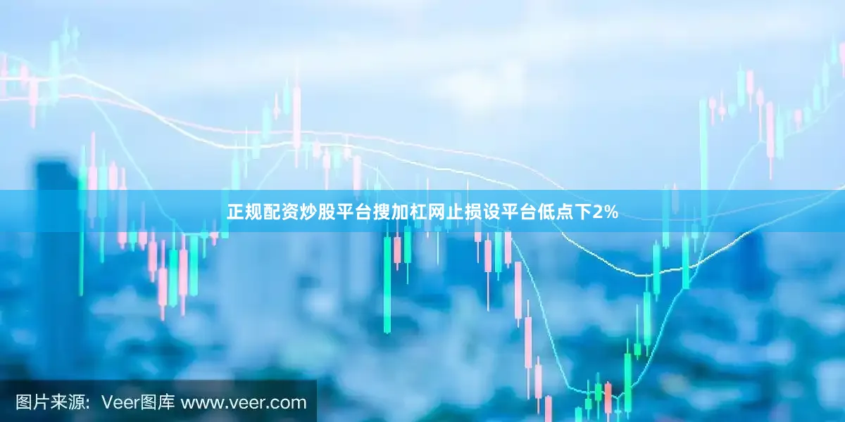 正规配资炒股平台搜加杠网止损设平台低点下2%