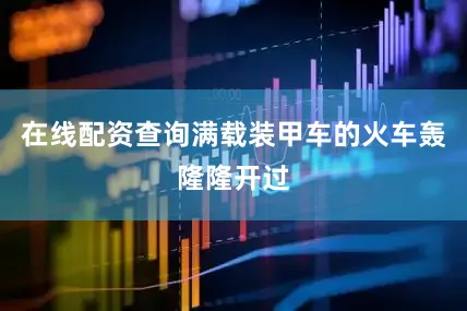 在线配资查询满载装甲车的火车轰隆隆开过