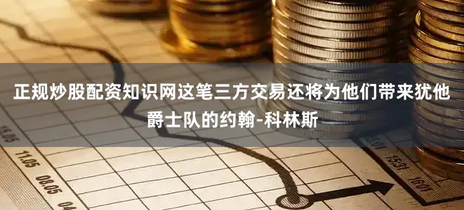 正规炒股配资知识网这笔三方交易还将为他们带来犹他爵士队的约翰-科林斯