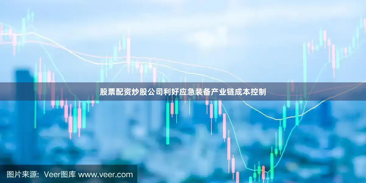 股票配资炒股公司利好应急装备产业链成本控制