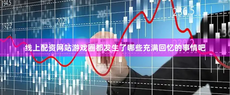 线上配资网站游戏圈都发生了哪些充满回忆的事情吧