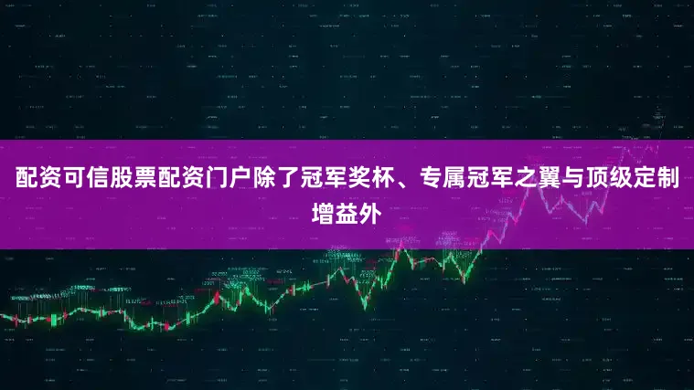 配资可信股票配资门户除了冠军奖杯、专属冠军之翼与顶级定制增益外