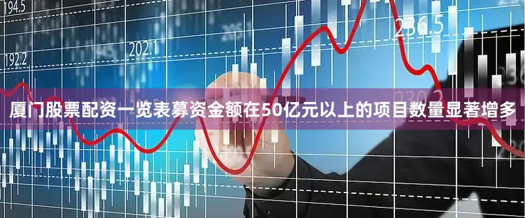 厦门股票配资一览表募资金额在50亿元以上的项目数量显著增多