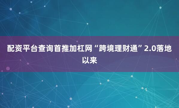 配资平台查询首推加杠网“跨境理财通”2.0落地以来