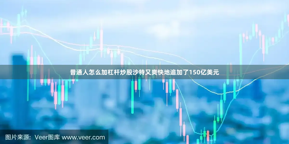 普通人怎么加杠杆炒股沙特又爽快地追加了150亿美元