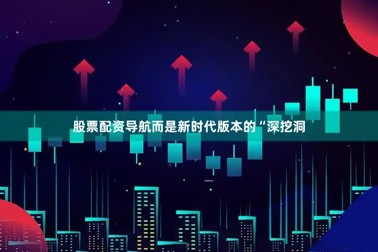 股票配资导航而是新时代版本的“深挖洞