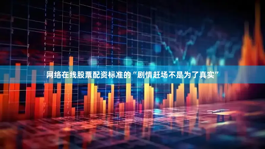 网络在线股票配资标准的“剧情赶场不是为了真实”