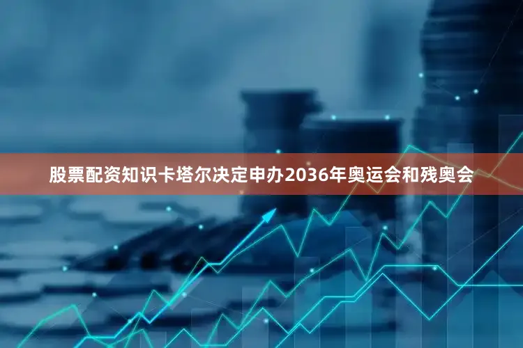 股票配资知识卡塔尔决定申办2036年奥运会和残奥会