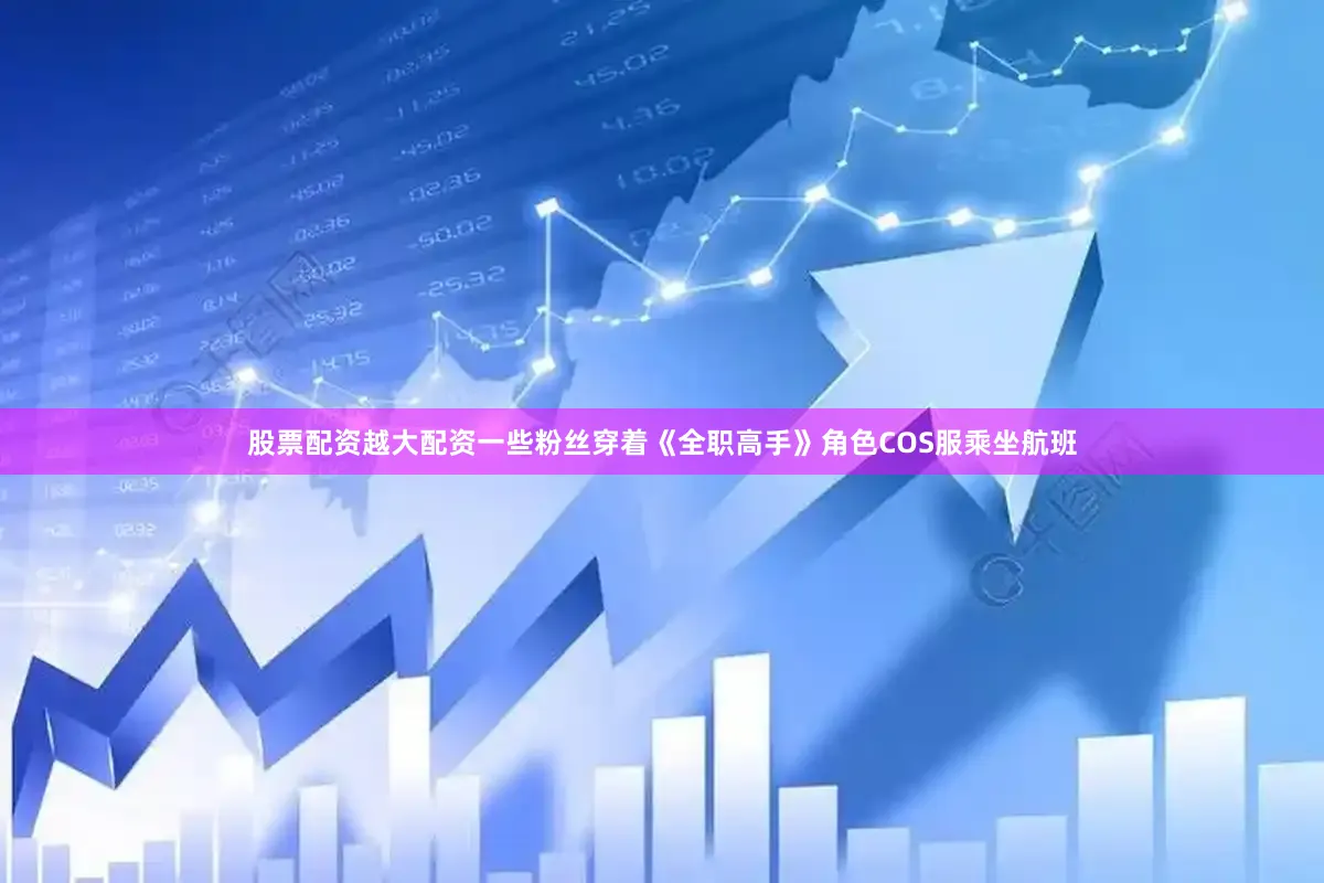 股票配资越大配资一些粉丝穿着《全职高手》角色COS服乘坐航班