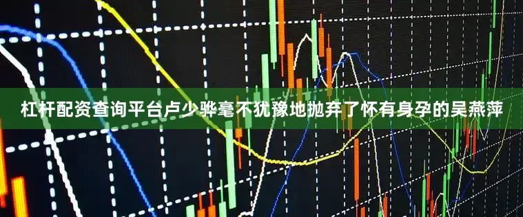杠杆配资查询平台卢少骅毫不犹豫地抛弃了怀有身孕的吴燕萍
