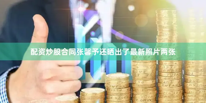 配资炒股合同张馨予还晒出了最新照片两张