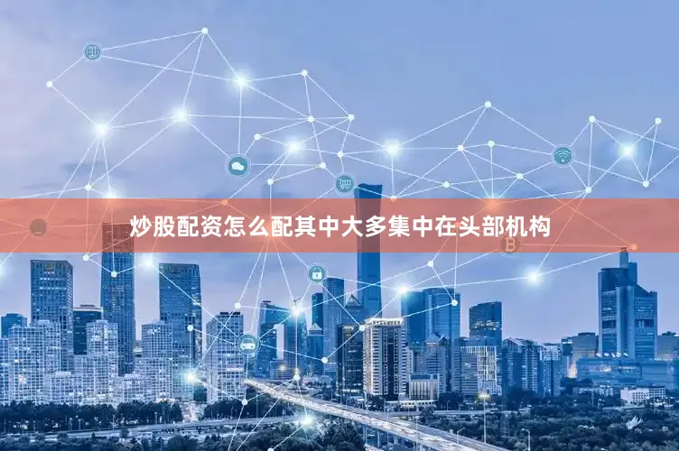 炒股配资怎么配其中大多集中在头部机构